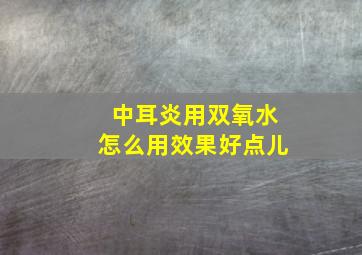 中耳炎用双氧水怎么用效果好点儿