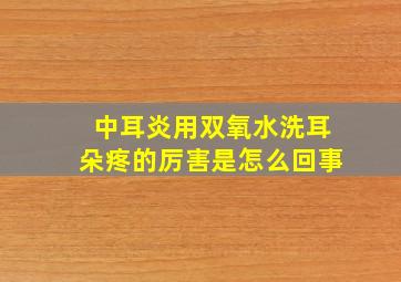 中耳炎用双氧水洗耳朵疼的厉害是怎么回事