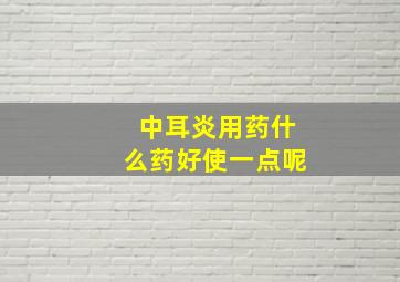 中耳炎用药什么药好使一点呢