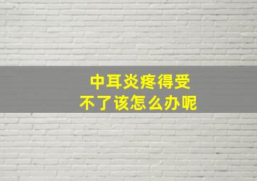 中耳炎疼得受不了该怎么办呢