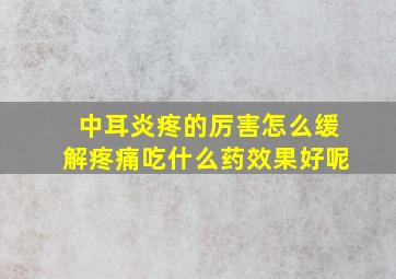 中耳炎疼的厉害怎么缓解疼痛吃什么药效果好呢