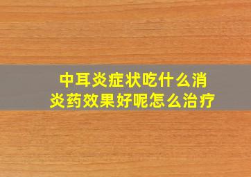 中耳炎症状吃什么消炎药效果好呢怎么治疗