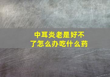 中耳炎老是好不了怎么办吃什么药