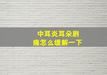 中耳炎耳朵剧痛怎么缓解一下