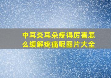 中耳炎耳朵疼得厉害怎么缓解疼痛呢图片大全