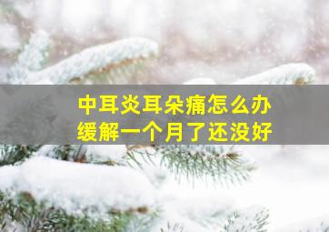 中耳炎耳朵痛怎么办缓解一个月了还没好