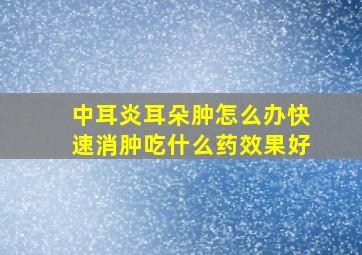 中耳炎耳朵肿怎么办快速消肿吃什么药效果好