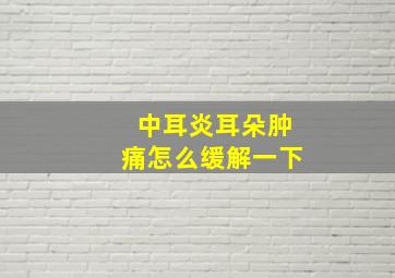 中耳炎耳朵肿痛怎么缓解一下