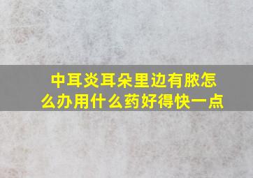 中耳炎耳朵里边有脓怎么办用什么药好得快一点