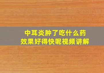 中耳炎肿了吃什么药效果好得快呢视频讲解