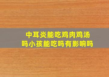 中耳炎能吃鸡肉鸡汤吗小孩能吃吗有影响吗