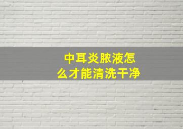 中耳炎脓液怎么才能清洗干净