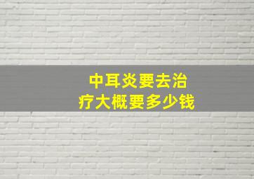 中耳炎要去治疗大概要多少钱