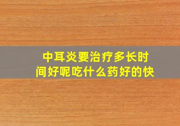 中耳炎要治疗多长时间好呢吃什么药好的快