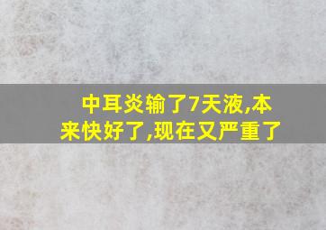 中耳炎输了7天液,本来快好了,现在又严重了