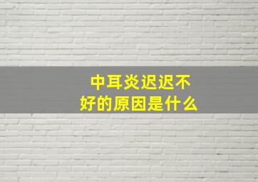 中耳炎迟迟不好的原因是什么