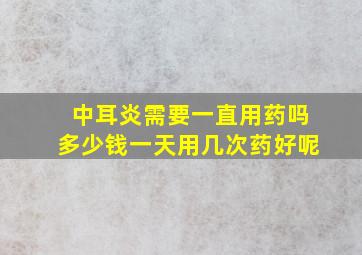 中耳炎需要一直用药吗多少钱一天用几次药好呢