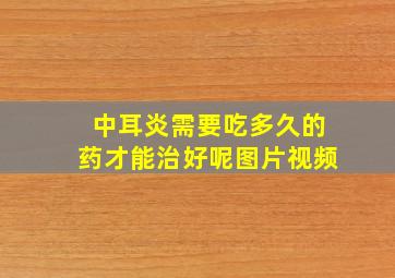 中耳炎需要吃多久的药才能治好呢图片视频