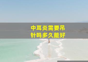 中耳炎需要吊针吗多久能好