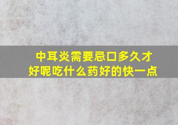 中耳炎需要忌口多久才好呢吃什么药好的快一点