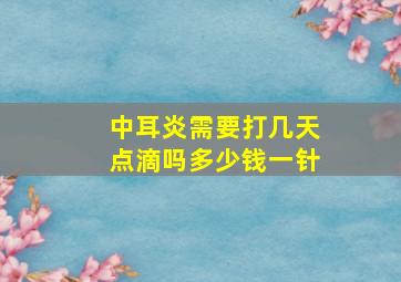 中耳炎需要打几天点滴吗多少钱一针