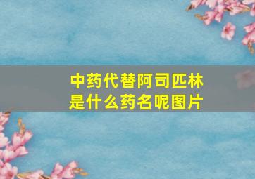 中药代替阿司匹林是什么药名呢图片