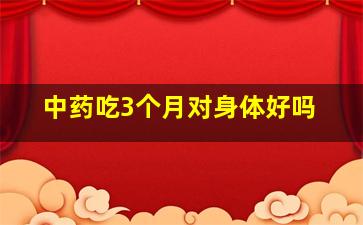 中药吃3个月对身体好吗