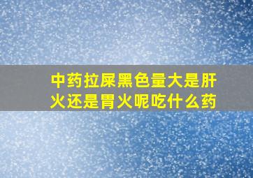 中药拉屎黑色量大是肝火还是胃火呢吃什么药