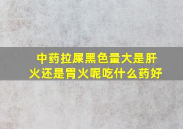 中药拉屎黑色量大是肝火还是胃火呢吃什么药好