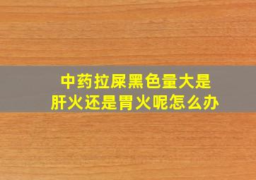 中药拉屎黑色量大是肝火还是胃火呢怎么办