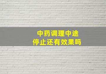 中药调理中途停止还有效果吗