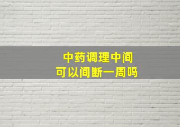 中药调理中间可以间断一周吗