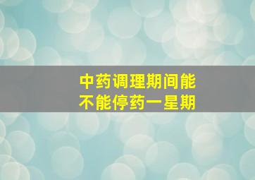 中药调理期间能不能停药一星期