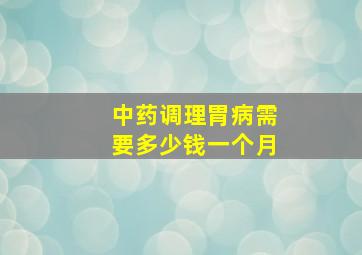 中药调理胃病需要多少钱一个月