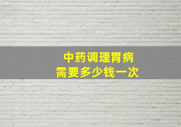 中药调理胃病需要多少钱一次