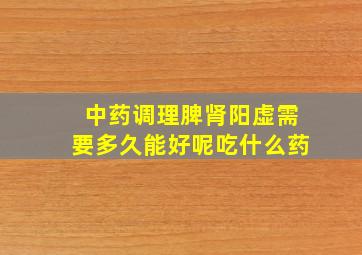 中药调理脾肾阳虚需要多久能好呢吃什么药