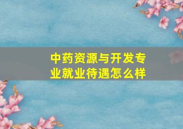 中药资源与开发专业就业待遇怎么样