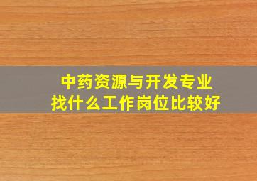 中药资源与开发专业找什么工作岗位比较好