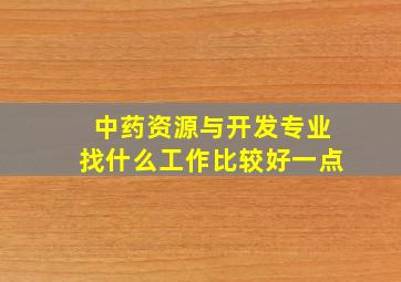 中药资源与开发专业找什么工作比较好一点