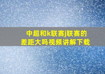 中超和k联赛j联赛的差距大吗视频讲解下载