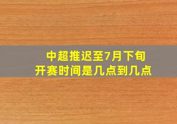 中超推迟至7月下旬开赛时间是几点到几点