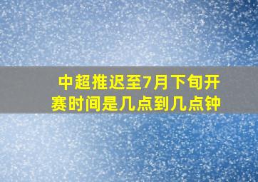 中超推迟至7月下旬开赛时间是几点到几点钟