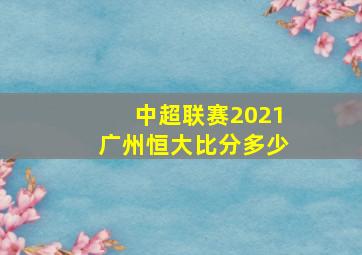 中超联赛2021广州恒大比分多少