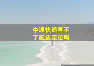 中通快递查不了配送定位吗