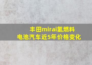 丰田mirai氢燃料电池汽车近5年价格变化