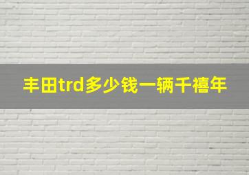 丰田trd多少钱一辆千禧年