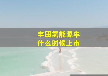 丰田氢能源车什么时候上市