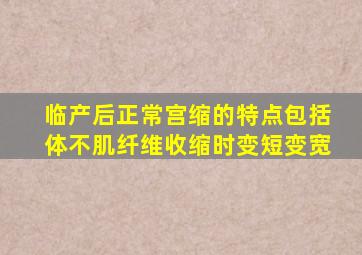 临产后正常宫缩的特点包括体不肌纤维收缩时变短变宽