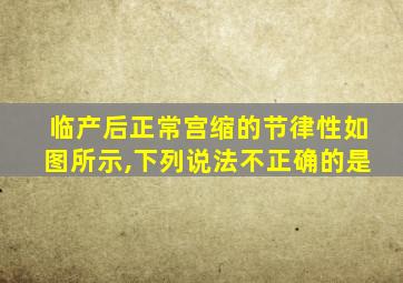 临产后正常宫缩的节律性如图所示,下列说法不正确的是