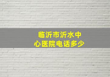 临沂市沂水中心医院电话多少